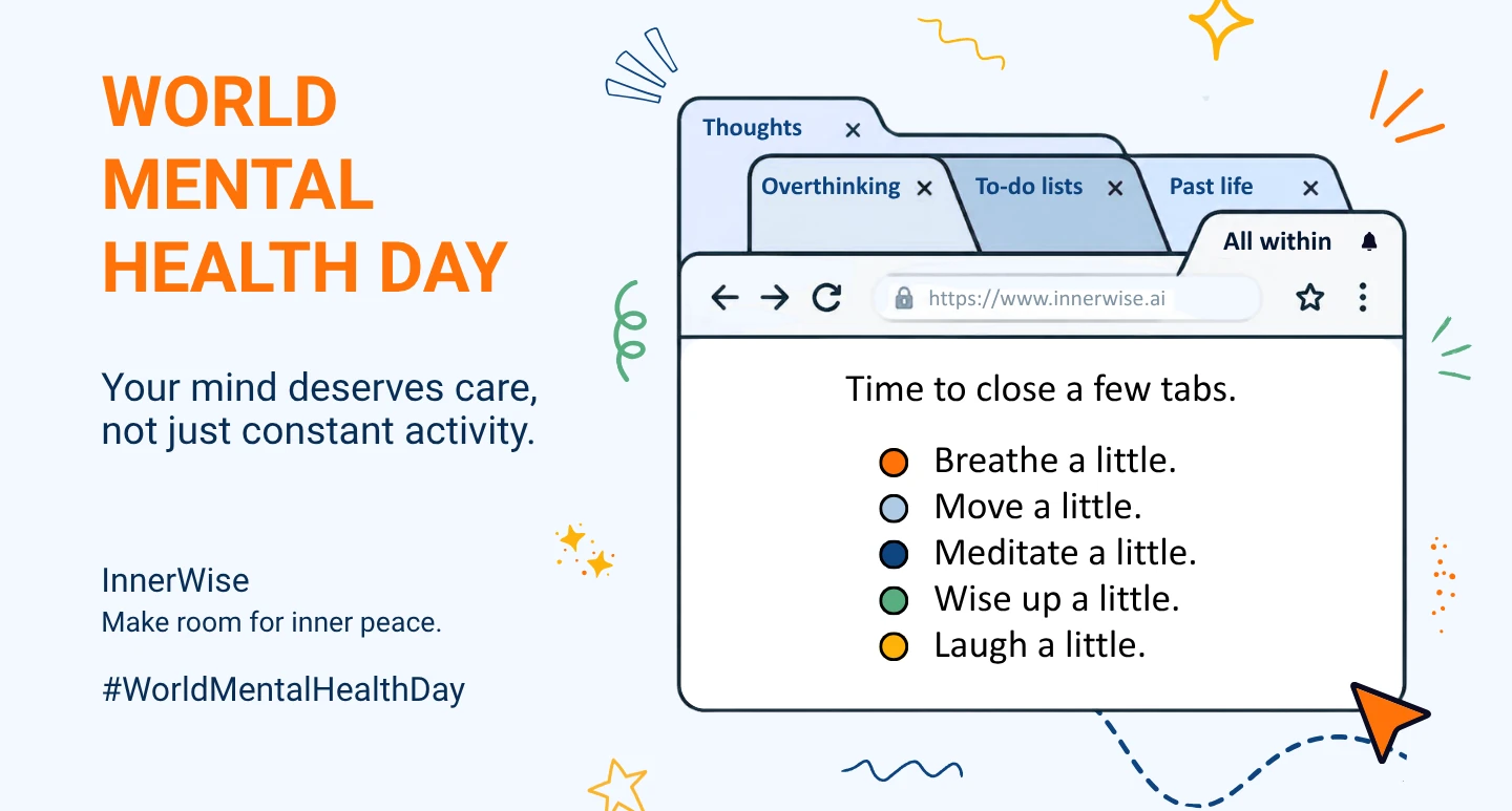 World Mental Health Day. Your mind deserves care, not just constant activity. Browser tabs named Thoughts, Overthinking, To-do lists and Past life sit behind a page that reads: Time to close a few tabs. Breathe a little. Move a little. Meditate a little. Wise up a little. Laugh a little. InnerWise: make room for inner peace. #WorldMentalHealthDay